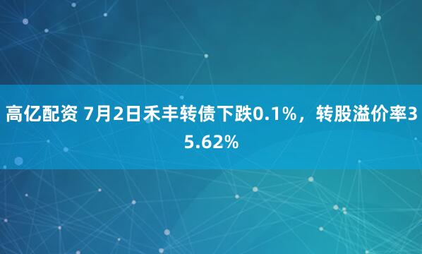 高亿配资 7月2日禾丰转债下跌0.1%，转股溢价率35.62%