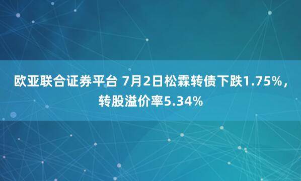 欧亚联合证券平台 7月2日松霖转债下跌1.75%，转股溢价率5.34%