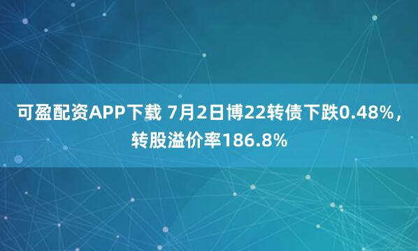 可盈配资APP下载 7月2日博22转债下跌0.48%，转股溢价率186.8%