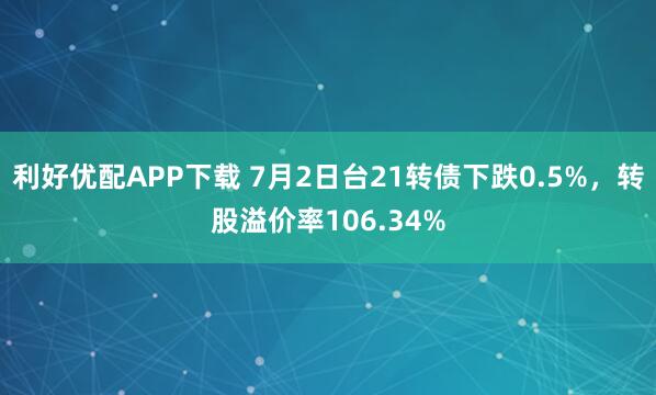 利好优配APP下载 7月2日台21转债下跌0.5%,转股溢价率106.34%