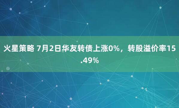 火星策略 7月2日华友转债上涨0%，转股溢价率15.49%