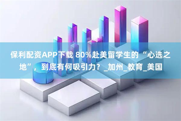 保利配资APP下载 80%赴美留学生的 “心选之地”,到底有何吸引力?_加州_教育_美国