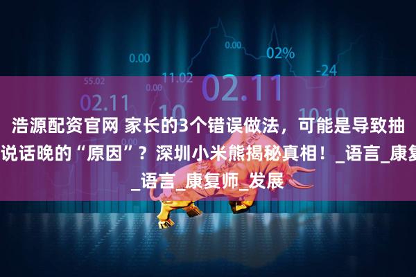 浩源配资官网 家长的3个错误做法,可能是导致抽动症孩子说话晚的“原因”?深圳小米熊揭秘真相!_语言_康复师_发展