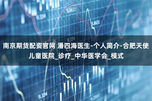 南京期货配资官网 潘四海医生-个人简介-合肥天使儿童医院_诊疗_中华医学会_模式