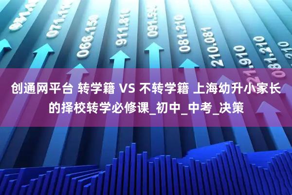 创通网平台 转学籍 VS 不转学籍 上海幼升小家长的择校转学必修课_初中_中考_决策