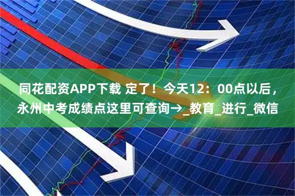 同花配资APP下载 定了！今天12：00点以后，永州中考成绩点这里可查询→_教育_进行_微信