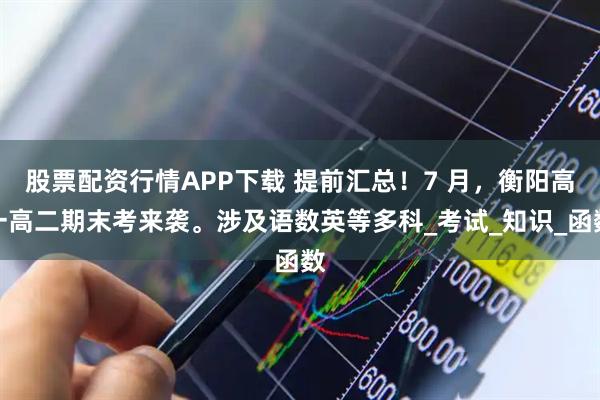 股票配资行情APP下载 提前汇总！7 月，衡阳高一高二期末考来袭。涉及语数英等多科_考试_知识_函数