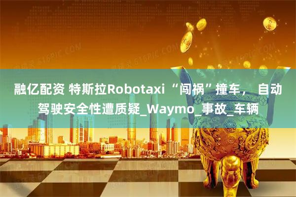 融亿配资 特斯拉Robotaxi “闯祸”撞车, 自动驾驶安全性遭质疑_Waymo_事故_车辆