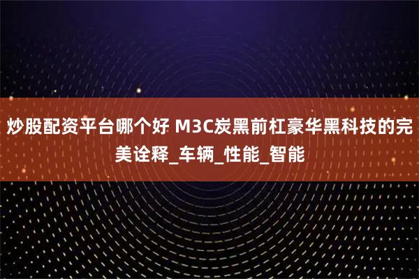 炒股配资平台哪个好 M3C炭黑前杠豪华黑科技的完美诠释_车辆_性能_智能