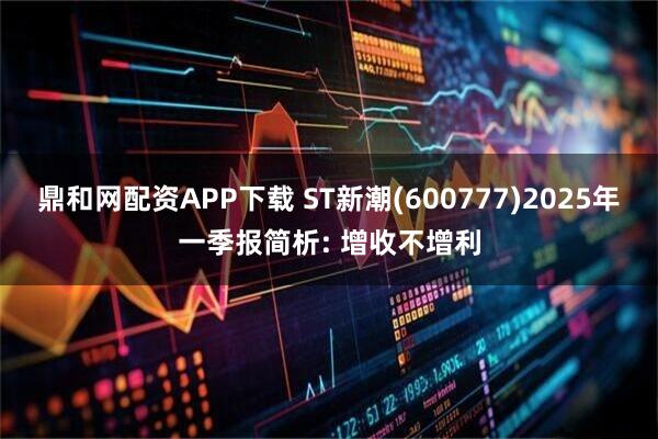 鼎和网配资APP下载 ST新潮(600777)2025年一季报简析: 增收不增利