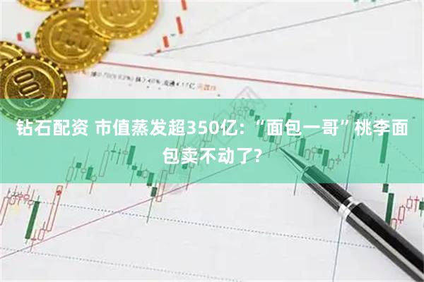 钻石配资 市值蒸发超350亿: “面包一哥”桃李面包卖不动了?