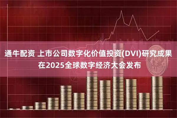 通牛配资 上市公司数字化价值投资(DVI)研究成果 在2025全球数字经济大会发布