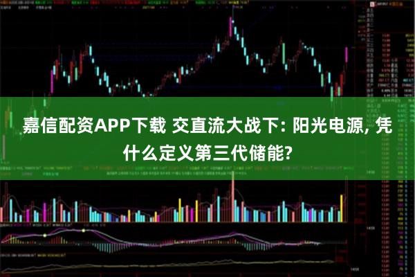 嘉信配资APP下载 交直流大战下: 阳光电源, 凭什么定义第三代储能?