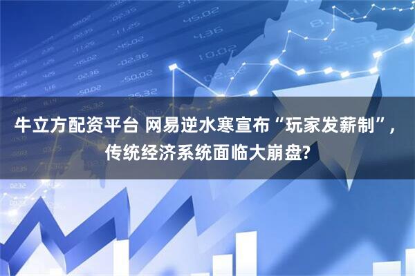 牛立方配资平台 网易逆水寒宣布“玩家发薪制”, 传统经济系统面临大崩盘?