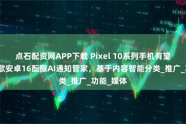 点石配资网APP下载 Pixel 10系列手机有望首发:谷歌安卓16酝酿AI通知管家,基于内容智能分类_推广_功能_媒体