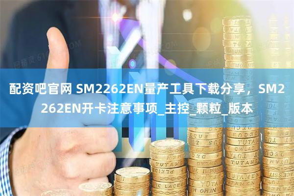 配资吧官网 SM2262EN量产工具下载分享,SM2262EN开卡注意事项_主控_颗粒_版本