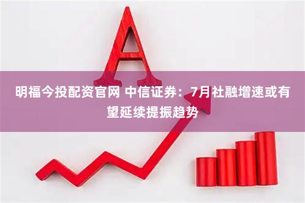 明福今投配资官网 中信证券：7月社融增速或有望延续提振趋势