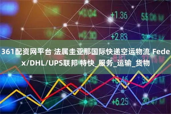 361配资网平台 法属圭亚那国际快递空运物流 Fedex/DHL/UPS联邦 特快_服务_运输_货物