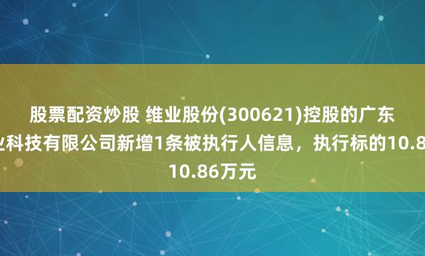 股票配资炒股 维业股份(300621)控股的广东省维业科技有限公司新增1条被执行人信息,执行标的10.86万元