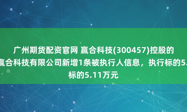 广州期货配资官网 赢合科技(300457)控股的惠州市赢合科技有限公司新增1条被执行人信息,执行标的5.11万元