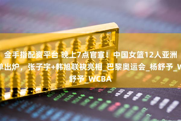 金手指配资平台 晚上7点官宣！中国女篮12人亚洲杯名单出炉，张子宇+韩旭联袂亮相_巴黎奥运会_杨舒予_WCBA