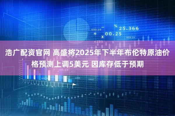 浩广配资官网 高盛将2025年下半年布伦特原油价格预测上调5美元 因库存低于预期