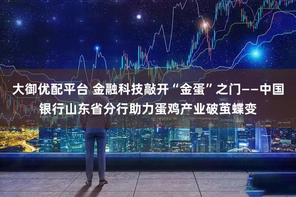 大御优配平台 金融科技敲开“金蛋”之门——中国银行山东省分行助力蛋鸡产业破茧蝶变