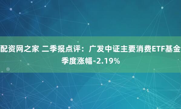 配资网之家 二季报点评：广发中证主要消费ETF基金季度涨幅-2.19%