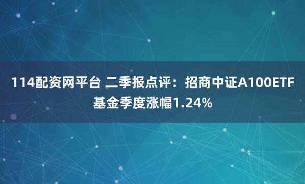 114配资网平台 二季报点评：招商中证A100ETF基金季度涨幅1.24%