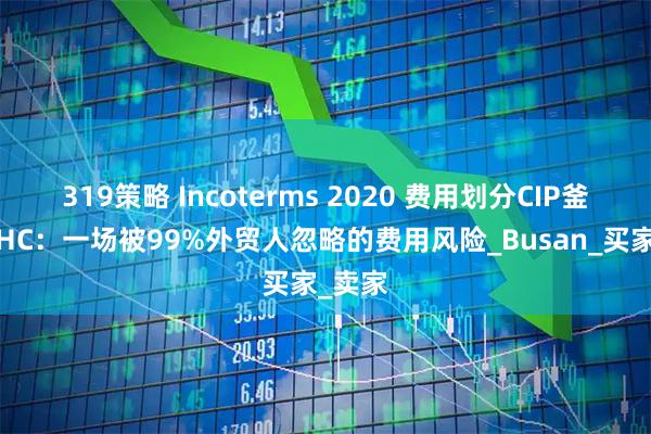319策略 Incoterms 2020 费用划分CIP釜山港THC:一场被99%外贸人忽略的费用风险_Busan_买家_卖家