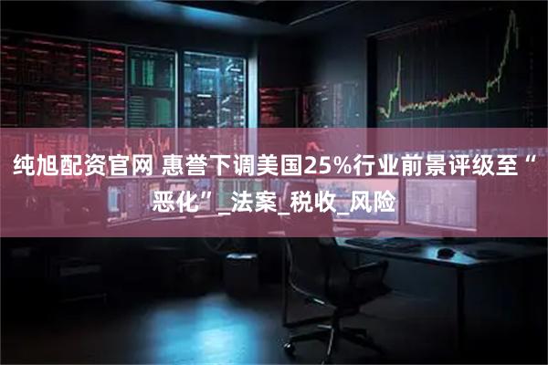 纯旭配资官网 惠誉下调美国25%行业前景评级至“恶化”_法案_税收_风险