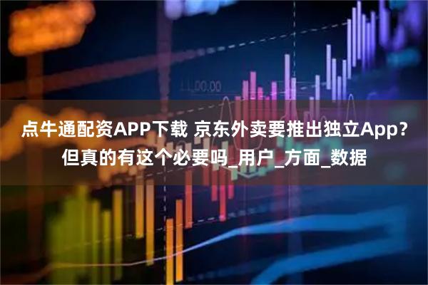 点牛通配资APP下载 京东外卖要推出独立App?但真的有这个必要吗_用户_方面_数据