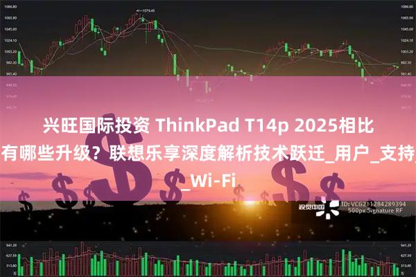 兴旺国际投资 ThinkPad T14p 2025相比上一代有哪些升级?联想乐享深度解析技术跃迁_用户_支持_Wi-Fi