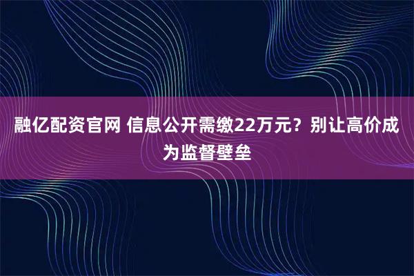 融亿配资官网 信息公开需缴22万元?别让高价成为监督壁垒