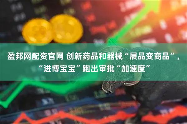 盈邦网配资官网 创新药品和器械“展品变商品”,“进博宝宝”跑出审批“加速度”