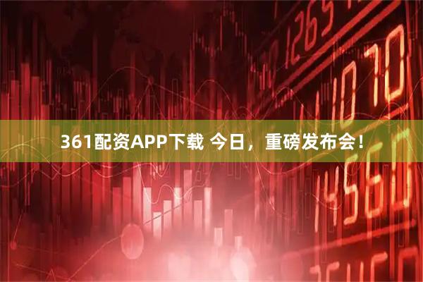 361配资APP下载 今日，重磅发布会！