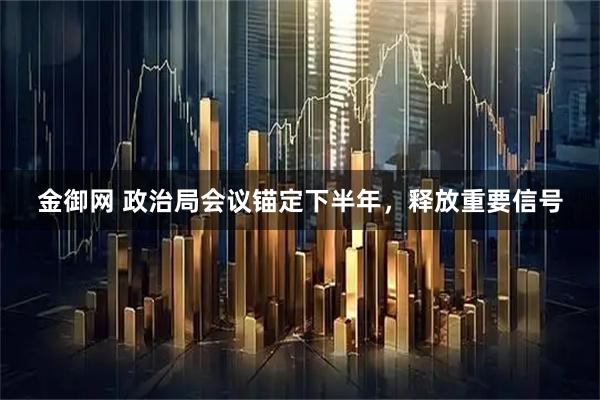 金御网 政治局会议锚定下半年，释放重要信号