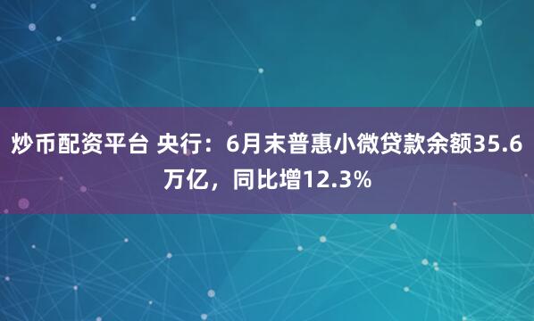 炒币配资平台 央行：6月末普惠小微贷款余额35.6万亿，同比增12.3%