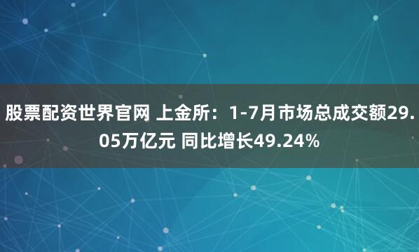 股票配资世界官网 上金所：1-7月市场总成交额29.05万亿元 同比增长49.24%