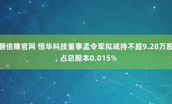 翻倍赚官网 恒华科技董事孟令军拟减持不超9.28万股, 占总股本0.015%