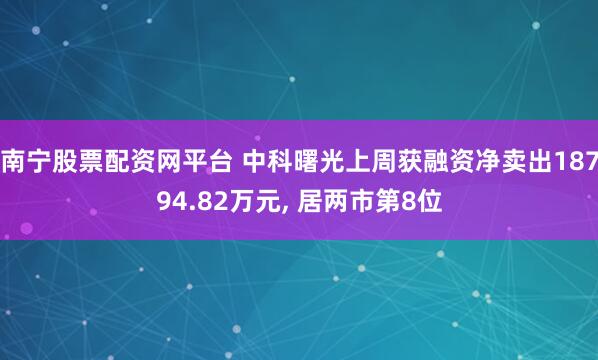 南宁股票配资网平台 中科曙光上周获融资净卖出18794.82万元, 居两市第8位