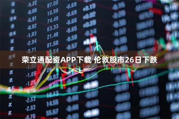 荣立通配资APP下载 伦敦股市26日下跌