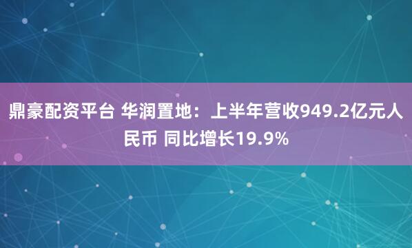 鼎豪配资平台 华润置地：上半年营收949.2亿元人民币 同比增长19.9%