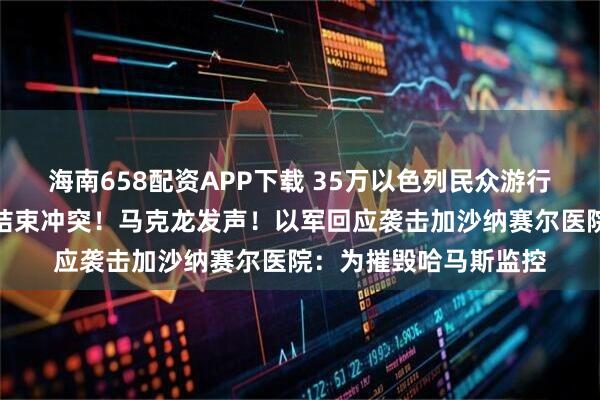 海南658配资APP下载 35万以色列民众游行示威，敦促政府尽快结束冲突！马克龙发声！以军回应袭击加沙纳赛尔医院：为摧毁哈马斯监控