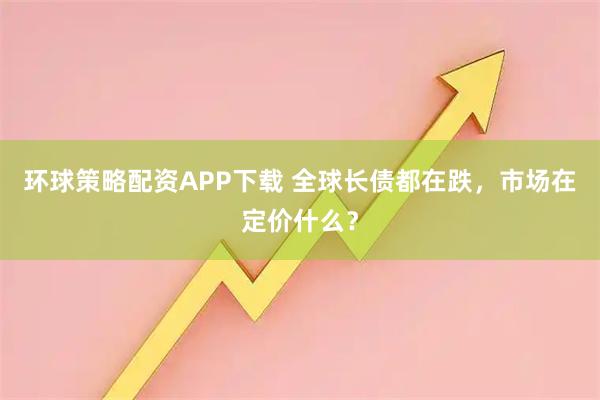 环球策略配资APP下载 全球长债都在跌,市场在定价什么?