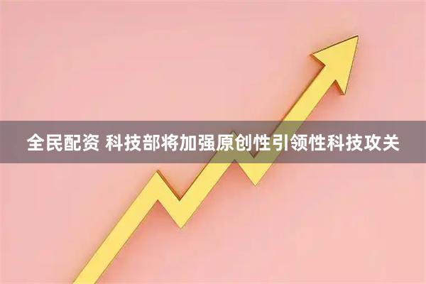 全民配资 科技部将加强原创性引领性科技攻关