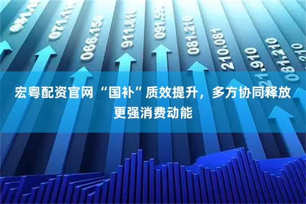 宏粤配资官网 “国补”质效提升，多方协同释放更强消费动能