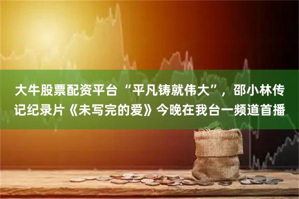 大牛股票配资平台 “平凡铸就伟大”,邵小林传记纪录片《未写完的爱》今晚在我台一频道首播