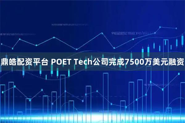 鼎皓配资平台 POET Tech公司完成7500万美元融资