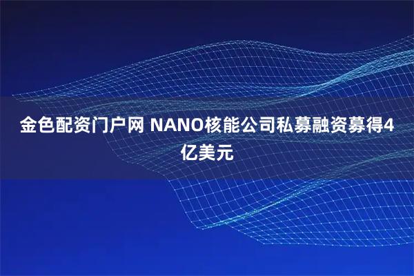 金色配资门户网 NANO核能公司私募融资募得4亿美元